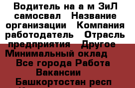 Водитель на а/м ЗиЛ самосвал › Название организации ­ Компания-работодатель › Отрасль предприятия ­ Другое › Минимальный оклад ­ 1 - Все города Работа » Вакансии   . Башкортостан респ.,Караидельский р-н